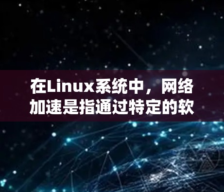 在Linux系统中，网络加速是指通过特定的软件或插件来增强网络性能，优化数据传输。以下是对Linux网络加速的详细分析