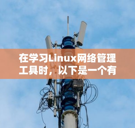 在学习Linux网络管理工具时，以下是一个有条理的总结，帮助你更好地理解和应用这些工具
