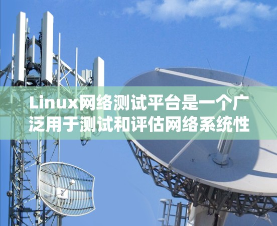 Linux网络测试平台是一个广泛用于测试和评估网络系统性能和协议功能的重要工具。以下是对该领域的详细介绍