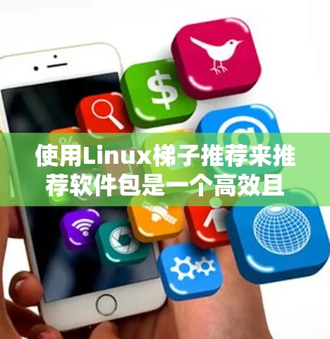 使用Linux梯子推荐来推荐软件包是一个高效且灵活的解决方案。以下是一个详细且有条理的步骤指南,帮助您根据您的需求推荐软件包 使用Linux梯子推荐来推荐软件包是一个高效且灵活的解决方案。以下是一个详细且有条理的步骤指南,帮助您根据您的需求推荐软件包
