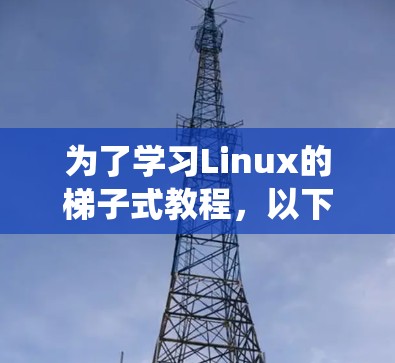 为了学习Linux的梯子式教程,以下是一个详细的步骤指南,帮助你逐步掌握Linux系统 为了学习Linux的梯子式教程,以下是一个详细的步骤指南,帮助你逐步掌握Linux系统