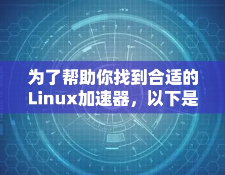为了帮助你找到合适的Linux加速器，以下是一个详细的分析和推荐