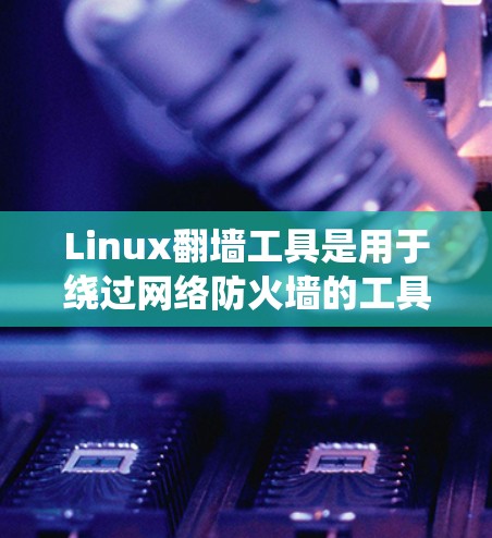 Linux<strong>翻墙</strong>工具是用于绕过网络防火墙的工具，确保用户在安全网络中运行。以下是几种常见的Linux<strong>翻墙</strong>工具及其特点