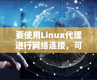 要使用Linux代理进行网络连接,可以按照以下步骤进行 要使用Linux代理进行网络连接,可以按照以下步骤进行