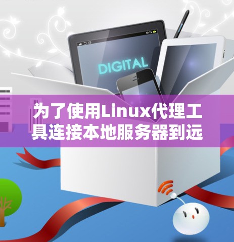 为了使用Linux代理工具连接本地服务器到远程服务器,以下是一个清晰的指南 为了使用Linux代理工具连接本地服务器到远程服务器,以下是一个清晰的指南