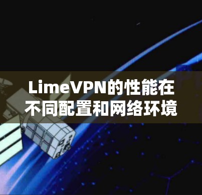 LimeVPN的性能在不同配置和网络环境中表现如何？以下是一些测试步骤和分析建议，帮助你更好地了解LimeVPN的速度表现