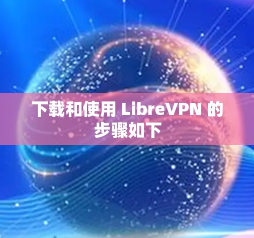下载和使用 LibreVPN 的步骤如下 下载和使用 LibreVPN 的步骤如下