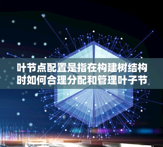 叶节点配置是指在构建树结构时如何合理分配和管理叶子节点，以优化模型的表现。以下是对叶节点配置的详细总结