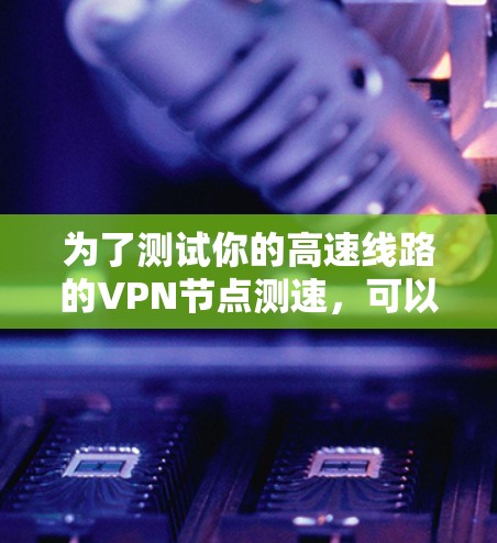 为了测试你的高速线路的VPN节点测速，可以按照以下步骤进行