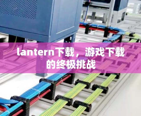 lantern下载,游戏下载的终极挑战 lantern下载,游戏下载的终极挑战