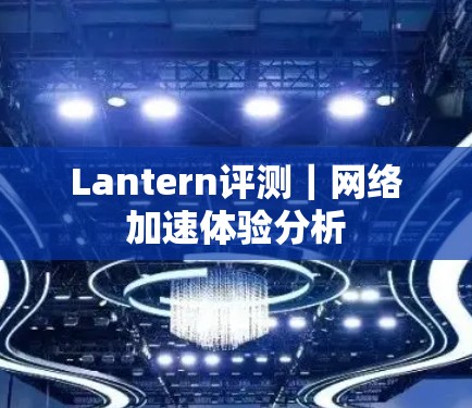 Lantern评测｜网络加速体验分析