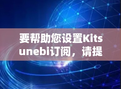 要帮助您设置Kitsunebi订阅，请提供以下信息以便更好地为您服务