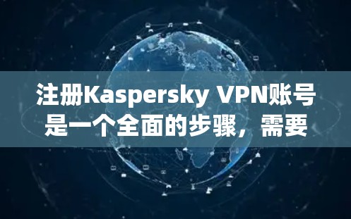 注册Kaspersky VPN账号是一个全面的步骤，需要耐心和细致。以下是一个清晰的指南，帮助您顺利完成注册