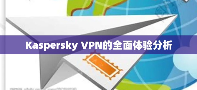 Kaspersky VPN的全面体验分析 Kaspersky VPN的全面体验分析