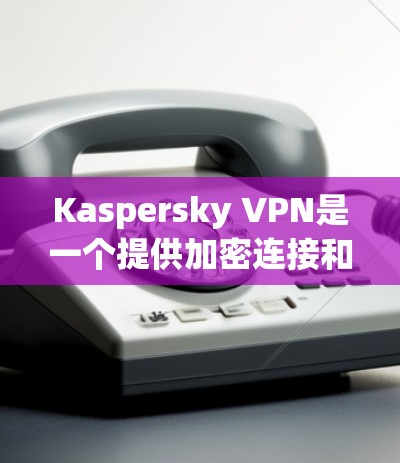 Kaspersky VPN是一个提供加密连接和服务的软件，主要目标是保护用户的数据安全。以下是对Kaspersky VPN的详细分析