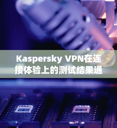 Kaspersky VPN在连接体验上的测试结果通常表现良好，尤其是针对普通用户或中等网速的用户。以下是根据测试结果总结的几点总结