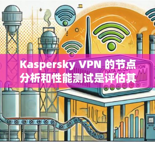 Kaspersky VPN 的节点分析和性能测试是评估其网络性能的关键工具。以下是对这些方面的详细分析