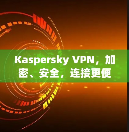 Kaspersky VPN，加密、安全，连接更便捷！