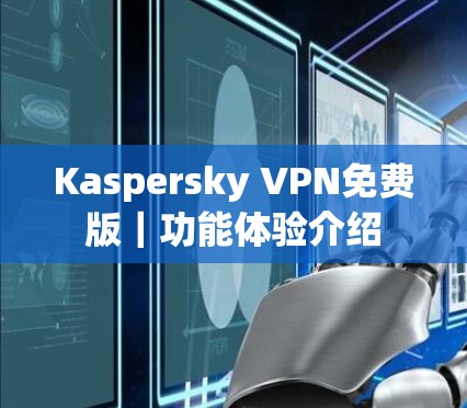Kaspersky VPN免费版｜功能体验介绍