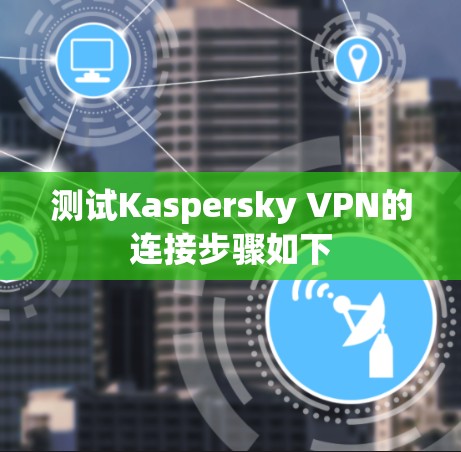测试Kaspersky VPN的连接步骤如下 测试Kaspersky VPN的连接步骤如下