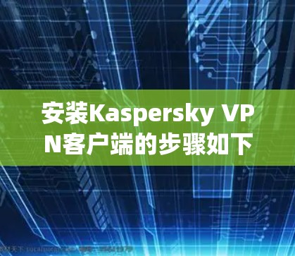 安装Kaspersky VPN客户端的步骤如下 安装Kaspersky VPN客户端的步骤如下