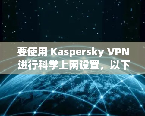 要使用 Kaspersky VPN 进行科学上网设置,以下是一步步的指南 要使用 Kaspersky VPN 进行科学上网设置,以下是一步步的指南