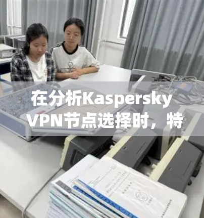 在分析Kaspersky VPN节点选择时,特别是关于速度测试的结果,以下是一些关键点的总结和建议 在分析Kaspersky VPN节点选择时,特别是关于速度测试的结果,以下是一些关键点的总结和建议