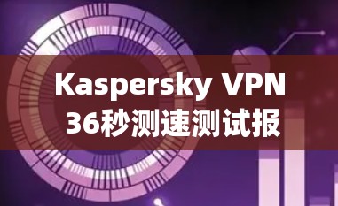 Kaspersky VPN 36秒测速测试报告 Kaspersky VPN 36秒测速测试报告