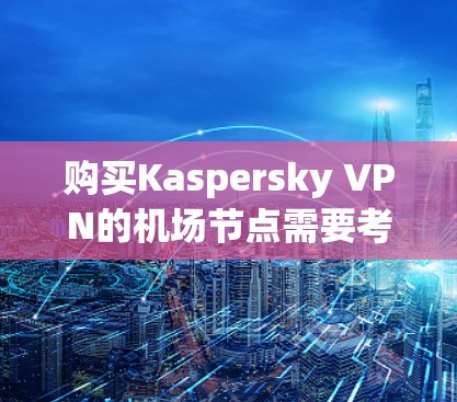 购买Kaspersky VPN的<strong>机场</strong>节点需要考虑以下几个步骤和因素