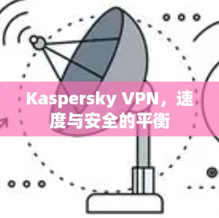 Kaspersky VPN，速度与安全的平衡