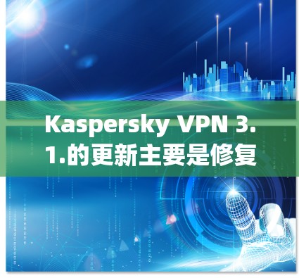 Kaspersky VPN 3.1.的更新主要是修复了一些常见的安全漏洞，以提高网络的安全性和用户体验。以下是该更新的主要内容和建议