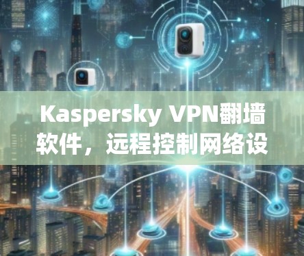 Kaspersky VPN<strong>翻墙</strong>软件，远程控制网络设备的高效解决方案