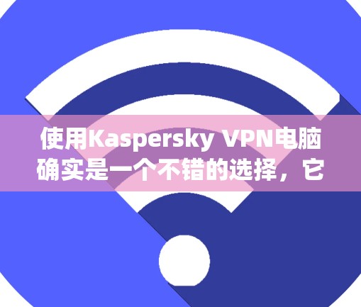 使用Kaspersky VPN电脑确实是一个不错的选择，它能够有效地保护你的网络和数据安全。以下是一个详细的使用步骤指南