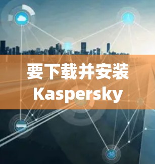 要下载并安装Kaspersky VPN电脑版,您可以按照以下步骤进行 要下载并安装Kaspersky VPN电脑版,您可以按照以下步骤进行