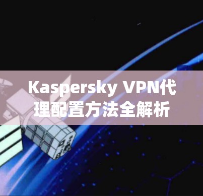 Kaspersky VPN代理配置方法全解析