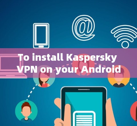 To install Kaspersky VPN on your Android device,follow these organized steps: