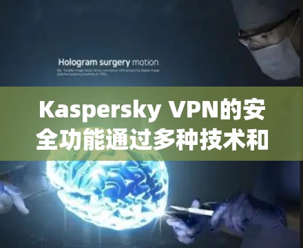 Kaspersky VPN的安全功能通过多种技术和策略确保用户和机构在安全网络环境中访问内容。以下是其主要的安全功能及其详细解释