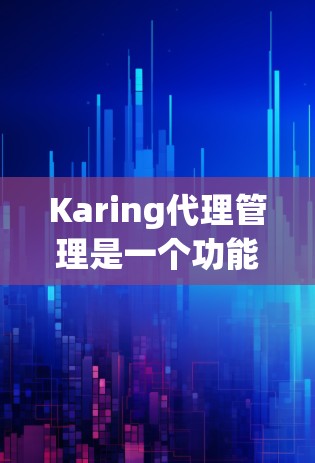 Karing代理管理是一个功能丰富的工具，专为管理Karing代理（K Reps）而设计，帮助用户高效地管理他们的Karing代理。以下是关于Karing代理管理的主要内容