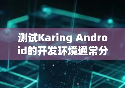 测试Karing Android的开发环境通常分为以下步骤