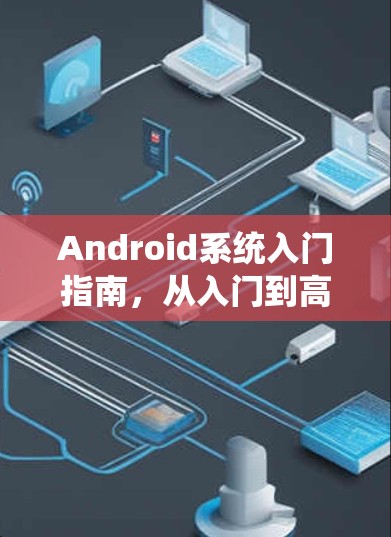 Android系统入门指南，从入门到高效运行
