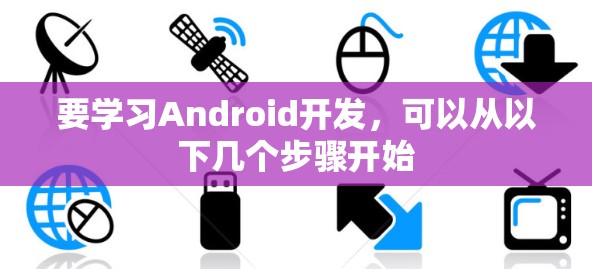 要学习Android开发,可以从以下几个步骤开始 要学习Android开发,可以从以下几个步骤开始
