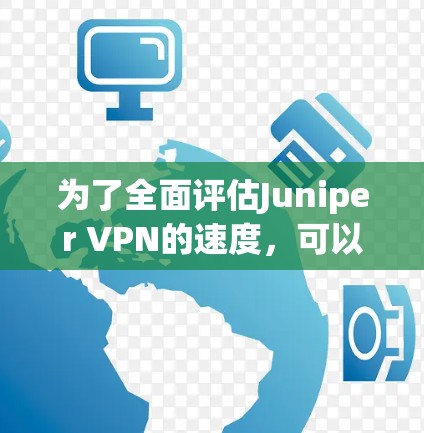为了全面评估Juniper VPN的速度，可以按照以下步骤进行测试