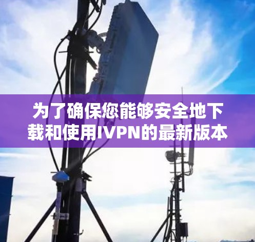 为了确保您能够安全地下载和使用IVPN的最新版本，以下是一个详细的步骤指南