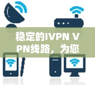 稳定的IVPN VPN线路，为您的隐私和安全保驾护航