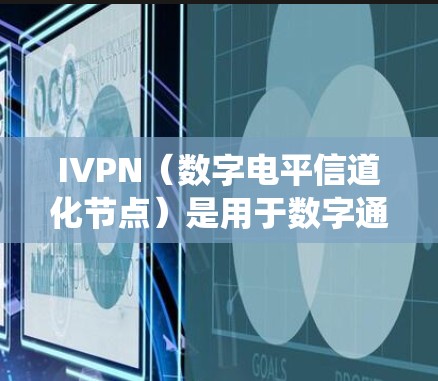 IVPN（数字电平信道化节点）是用于数字通信或数据传输的节点类型，不同于传统的NPN节点，它使用数字电平区分信号。以下是关于IVPN节点管理的关键点