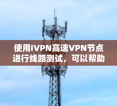使用IVPN高速VPN节点进行线路测试，可以帮助你确保设备与网络连接正确，满足你的使用需求。以下是一些关键步骤和测试内容，帮助你全面了解如何进行测试