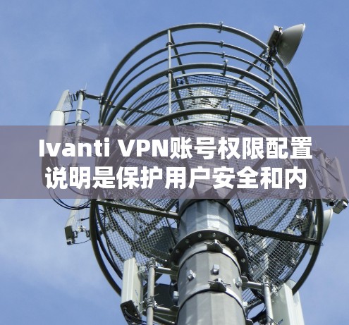 Ivanti VPN账号权限配置说明是保护用户安全和内容访问的关键步骤。以下是一个详细且结构化的说明，帮助您理解如何配置权限