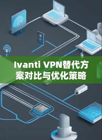 Ivanti VPN替代方案对比与优化策略