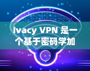 Ivacy VPN 是一个基于密码学加密的安全VPN应用，提供多种VPN服务，如家庭、企业、个人等。以下是一步步的下载和安装指南