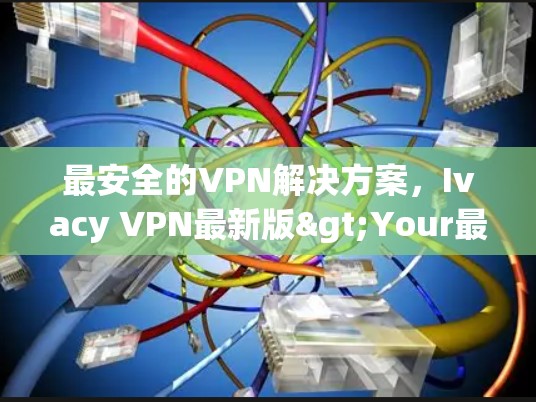 最安全的VPN解决方案，Ivacy VPN最新版>Your最佳选择